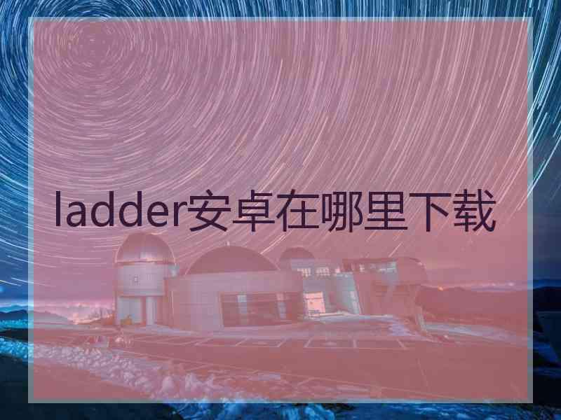 ladder安卓在哪里下载