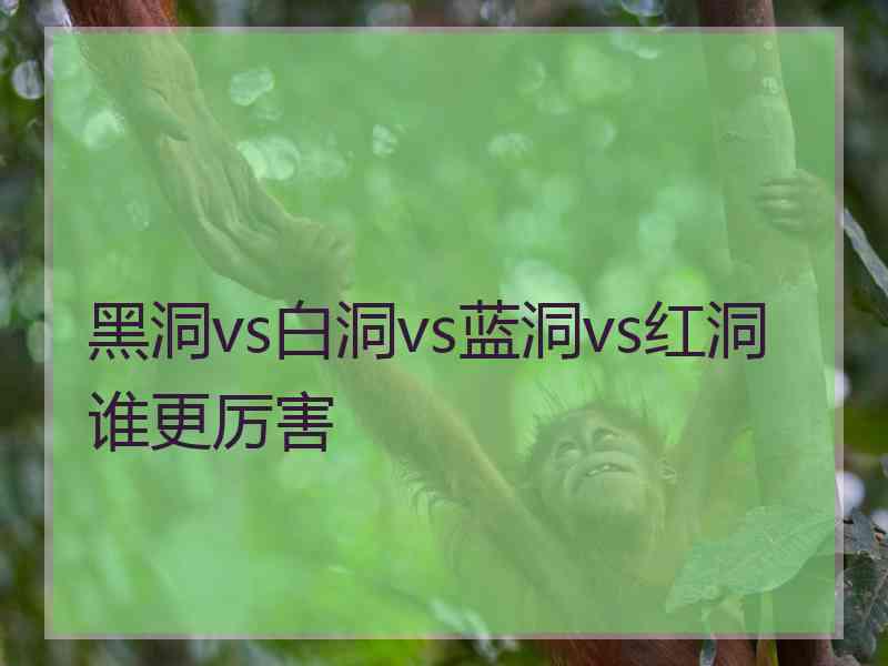 黑洞vs白洞vs蓝洞vs红洞谁更厉害