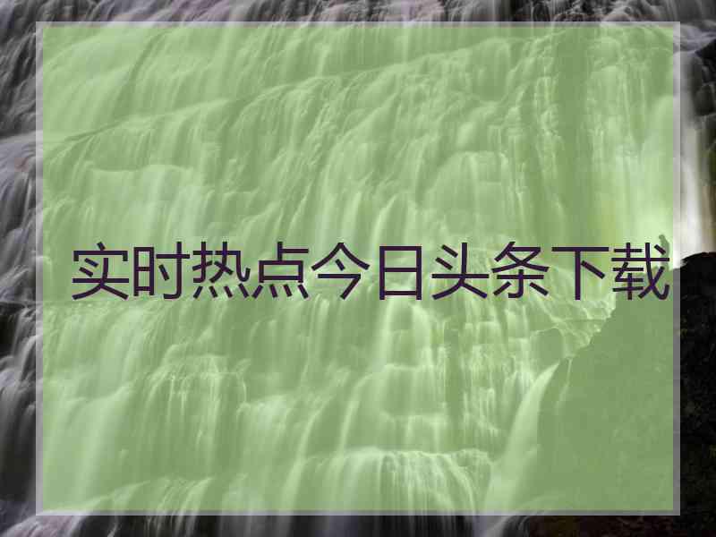 实时热点今日头条下载