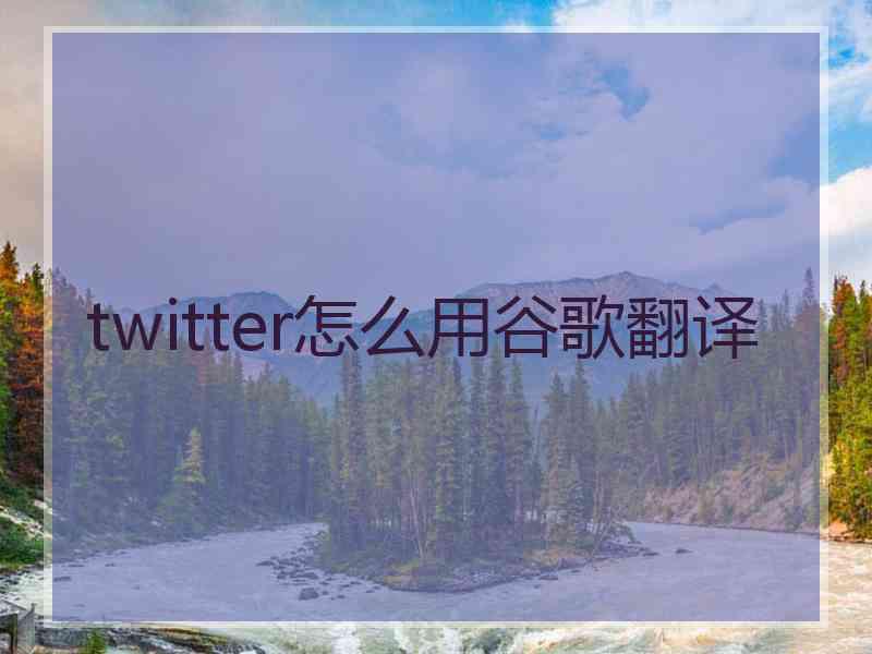 twitter怎么用谷歌翻译