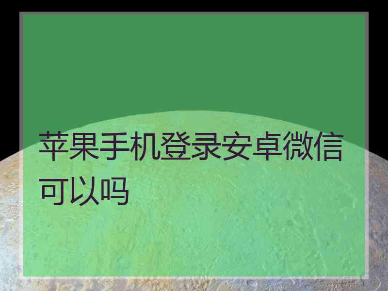 苹果手机登录安卓微信可以吗