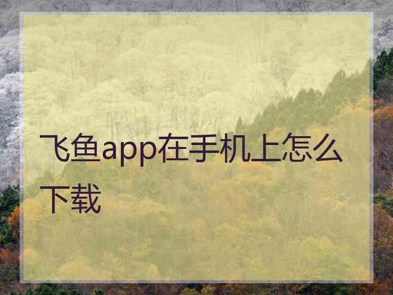 飞鱼app在手机上怎么下载