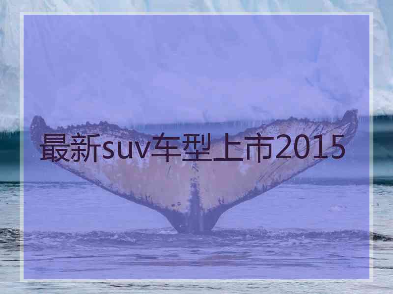 最新suv车型上市2015