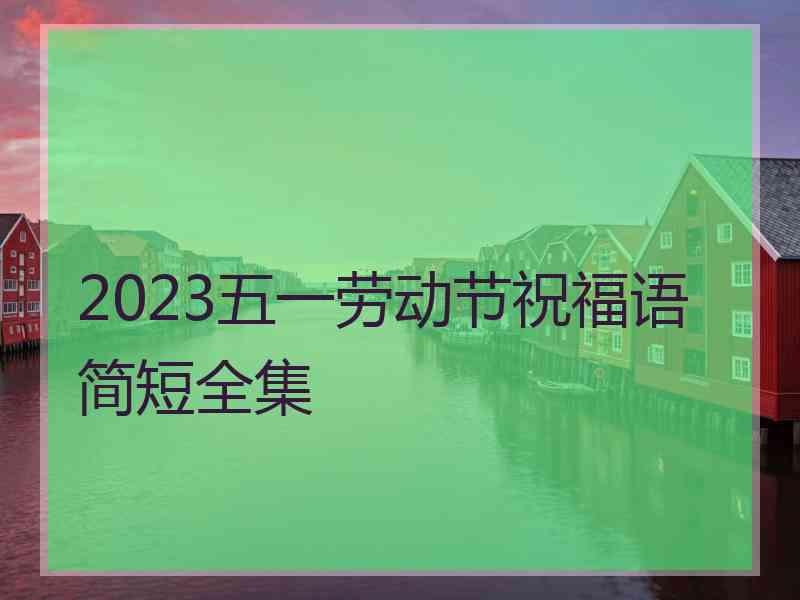 2023五一劳动节祝福语简短全集