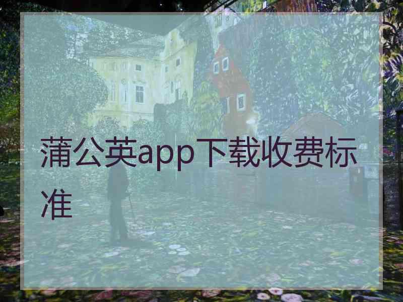 蒲公英app下载收费标准