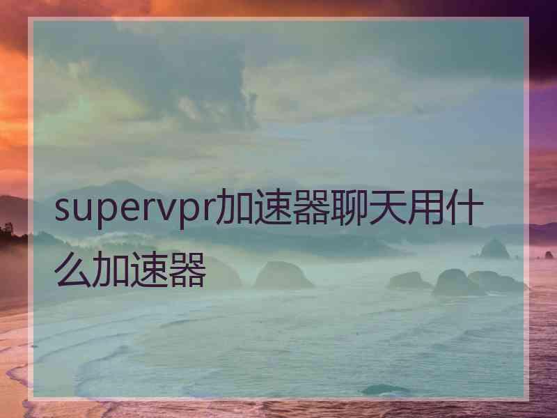 supervpr加速器聊天用什么加速器