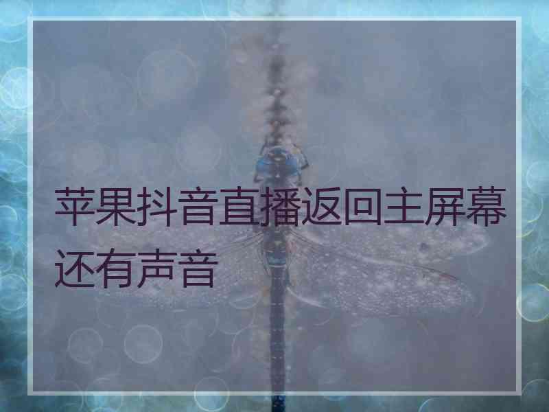 苹果抖音直播返回主屏幕还有声音