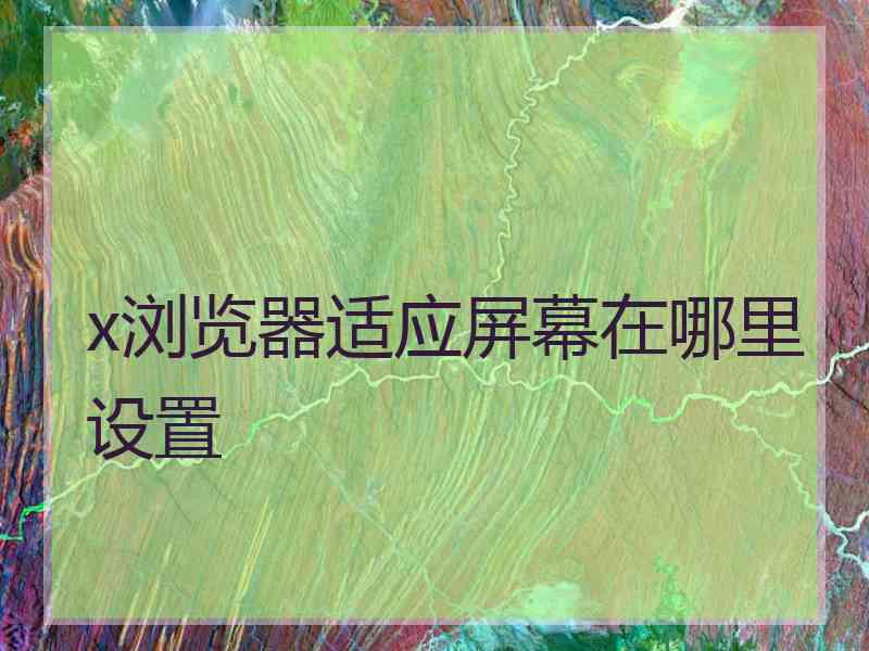 x浏览器适应屏幕在哪里设置