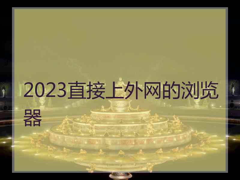 2023直接上外网的浏览器