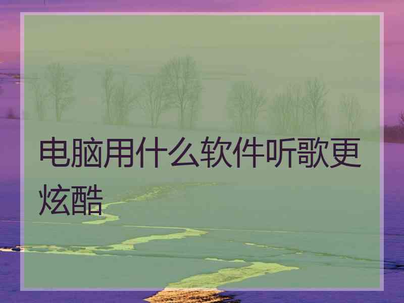 电脑用什么软件听歌更炫酷