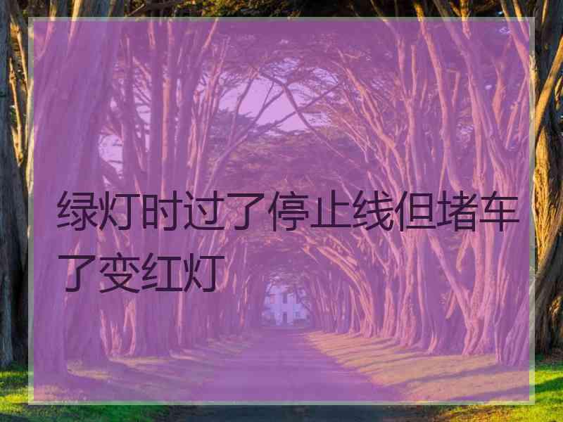 绿灯时过了停止线但堵车了变红灯