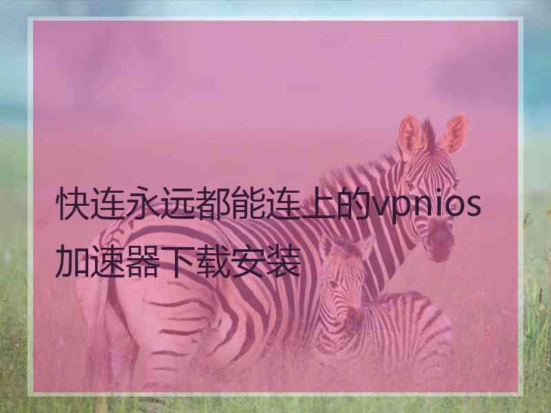 快连永远都能连上的vpnios加速器下载安装