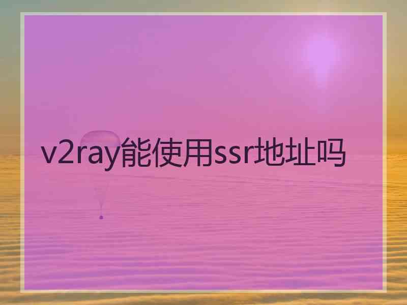 v2ray能使用ssr地址吗