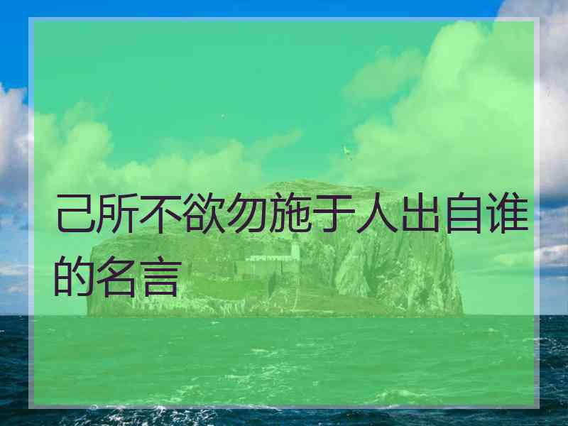 己所不欲勿施于人出自谁的名言