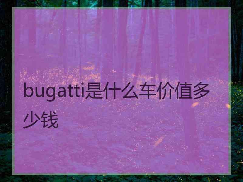 bugatti是什么车价值多少钱