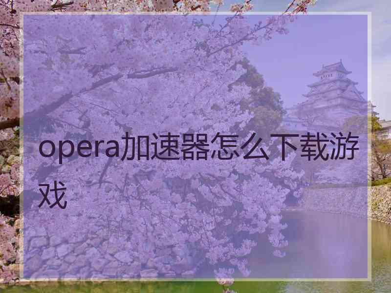 opera加速器怎么下载游戏