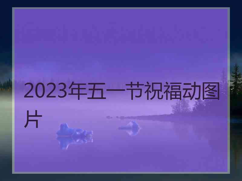 2023年五一节祝福动图片