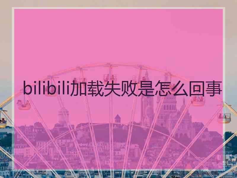 bilibili加载失败是怎么回事