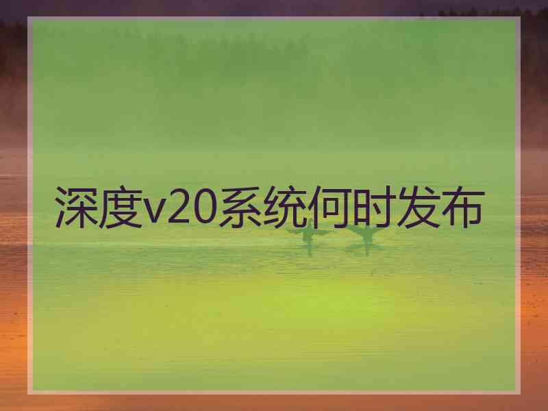 深度v20系统何时发布