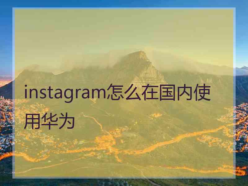 instagram怎么在国内使用华为