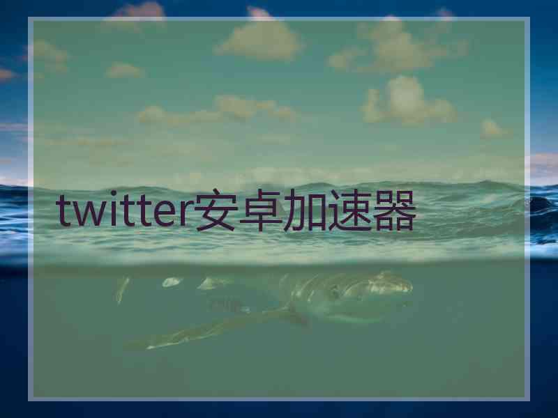 twitter安卓加速器