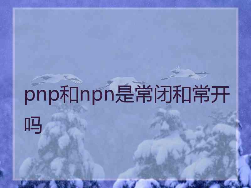 pnp和npn是常闭和常开吗