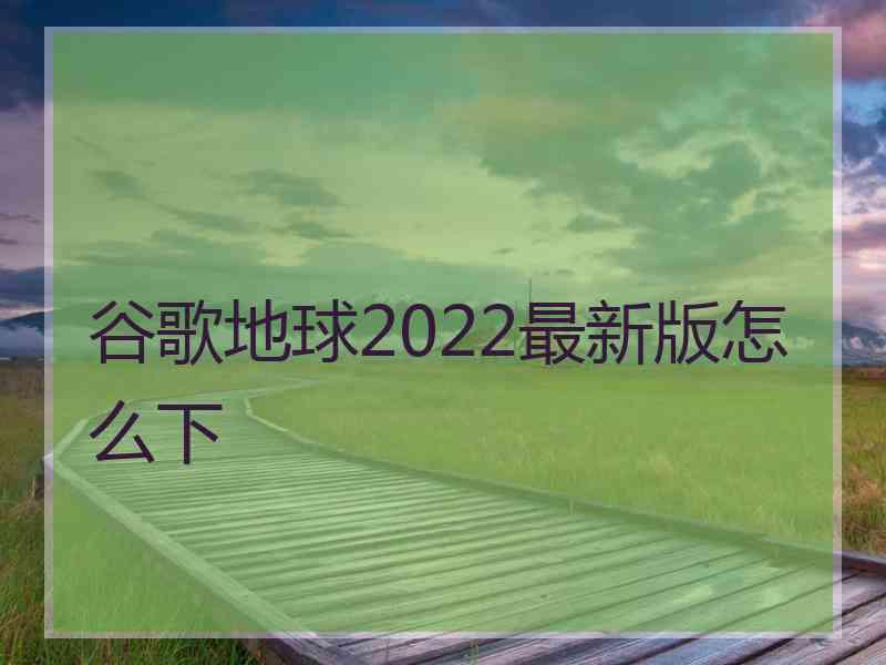 谷歌地球2022最新版怎么下