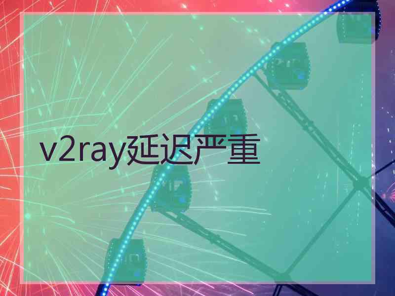 v2ray延迟严重