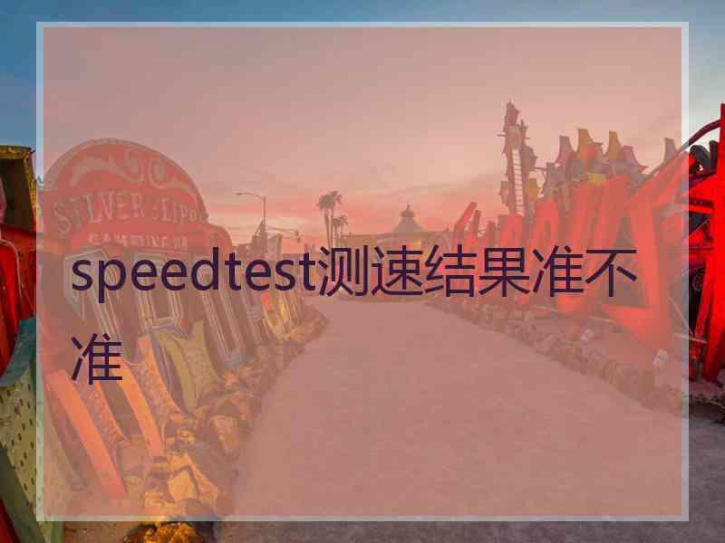 speedtest测速结果准不准