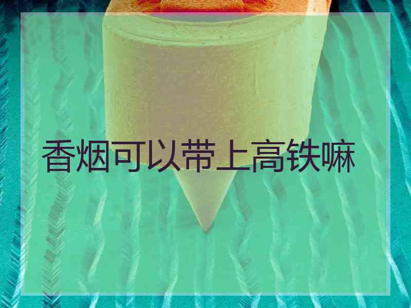 香烟可以带上高铁嘛