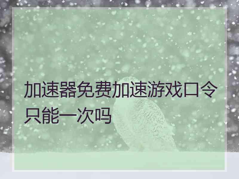 加速器免费加速游戏口令只能一次吗