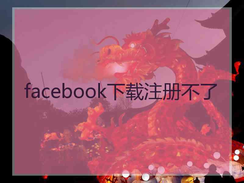 facebook下载注册不了