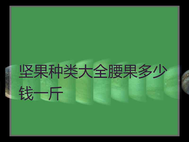 坚果种类大全腰果多少钱一斤