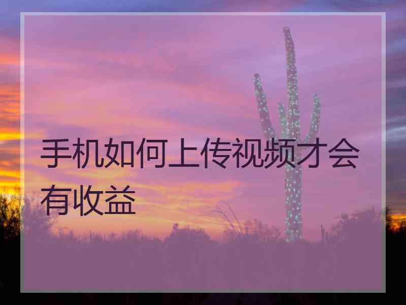 手机如何上传视频才会有收益