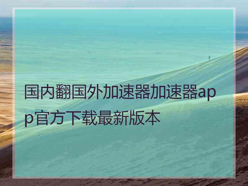 国内翻国外加速器加速器app官方下载最新版本