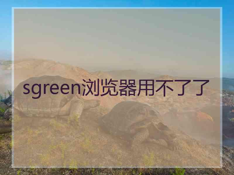 sgreen浏览器用不了了