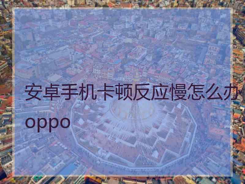 安卓手机卡顿反应慢怎么办oppo