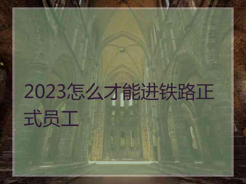 2023怎么才能进铁路正式员工