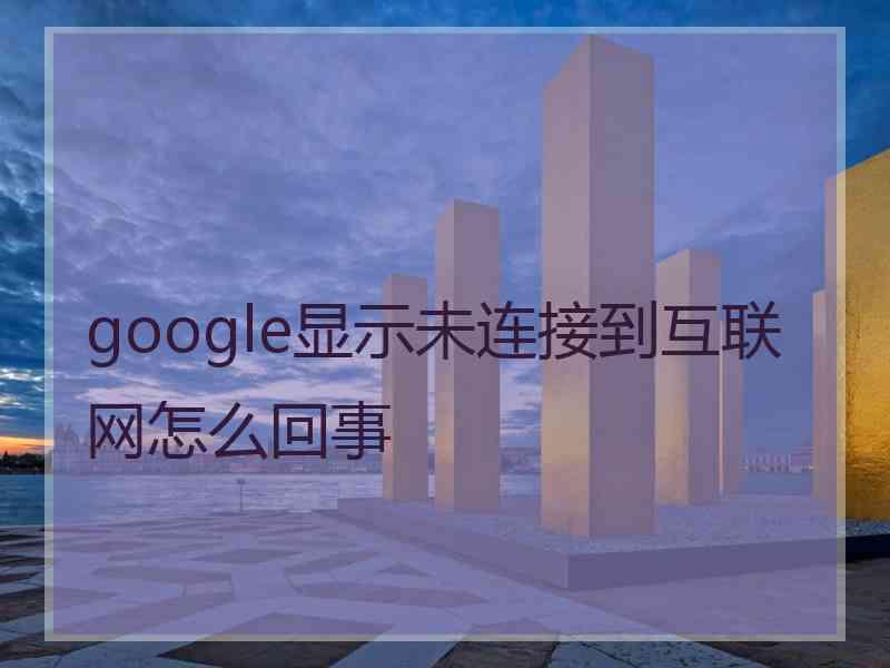 google显示未连接到互联网怎么回事