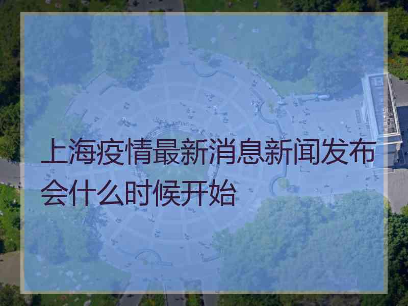 上海疫情最新消息新闻发布会什么时候开始