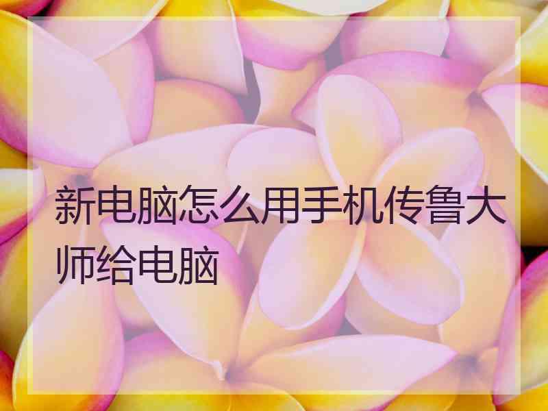 新电脑怎么用手机传鲁大师给电脑