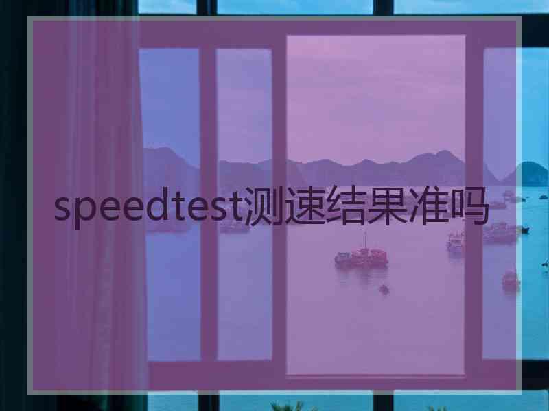 speedtest测速结果准吗