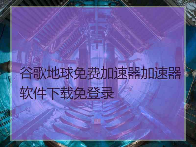 谷歌地球免费加速器加速器软件下载免登录