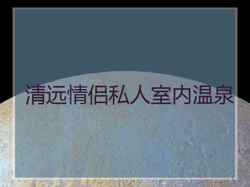 清远情侣私人室内温泉