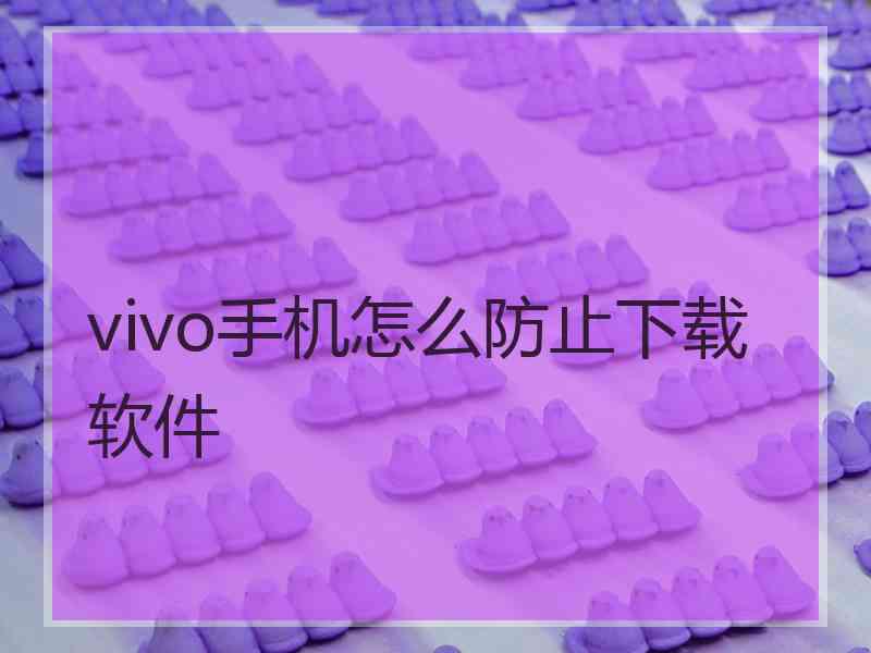 vivo手机怎么防止下载软件