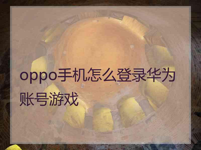 oppo手机怎么登录华为账号游戏