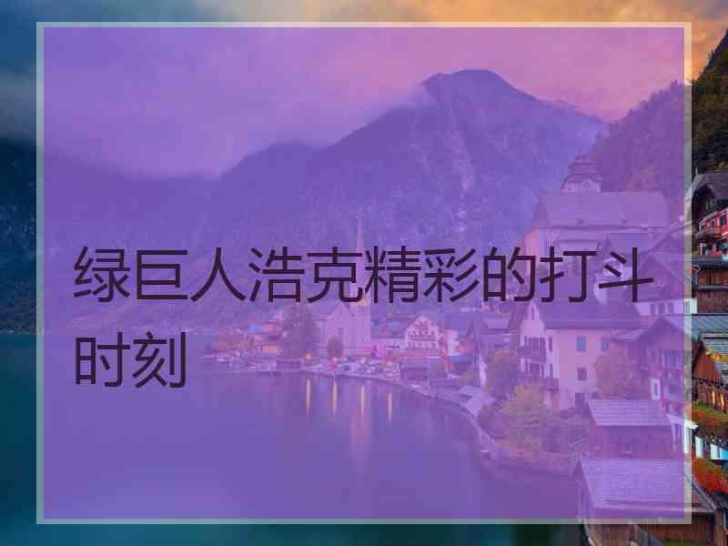 绿巨人浩克精彩的打斗时刻