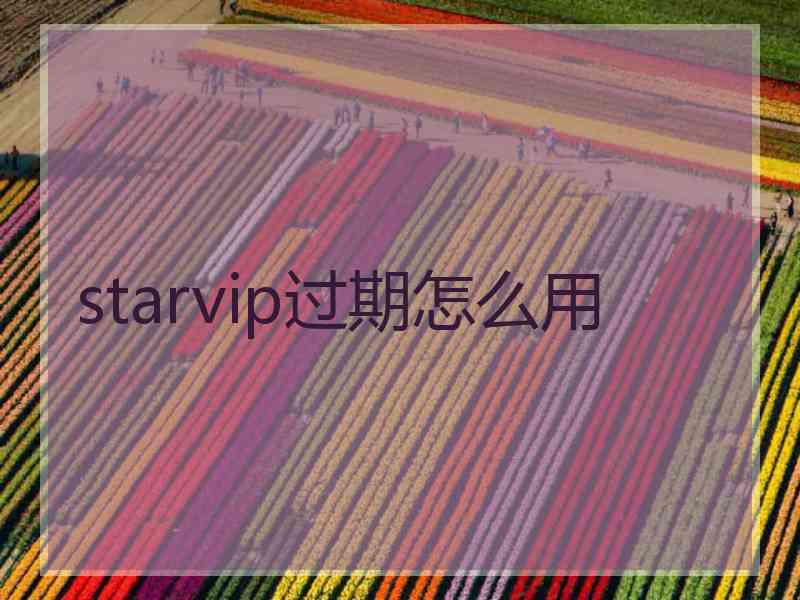 starvip过期怎么用