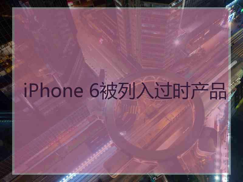 iPhone 6被列入过时产品