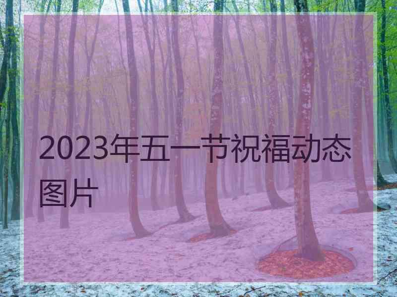 2023年五一节祝福动态图片